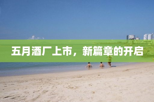 五月酒厂上市，新篇章的开启
