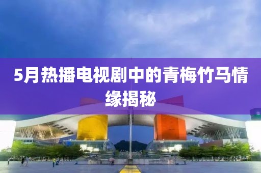5月热播电视剧中的青梅竹马情缘揭秘