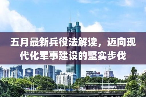 五月最新兵役法解读，迈向现代化军事建设的坚实步伐