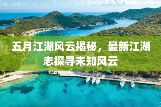 五月江湖风云揭秘，最新江湖志探寻未知风云