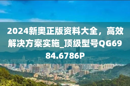 2024新奥正版资料大全，高效解决方案实施_顶级型号QG6984.6786P