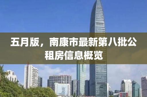 五月版，南康市最新第八批公租房信息概览