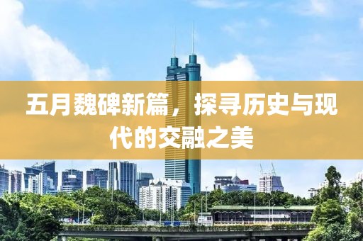 五月魏碑新篇，探寻历史与现代的交融之美