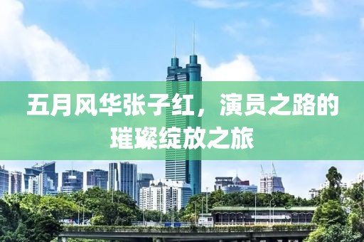 五月风华张子红，演员之路的璀璨绽放之旅