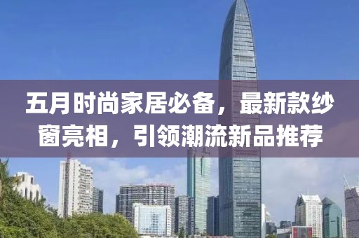 五月时尚家居必备，最新款纱窗亮相，引领潮流新品推荐