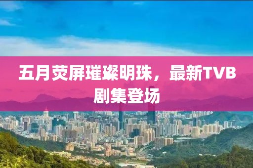 五月荧屏璀璨明珠，最新TVB剧集登场