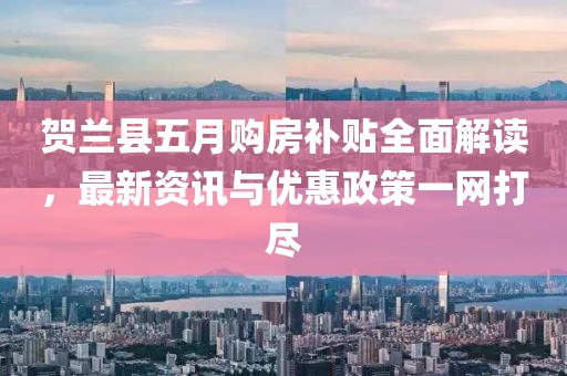 贺兰县五月购房补贴全面解读，最新资讯与优惠政策一网打尽