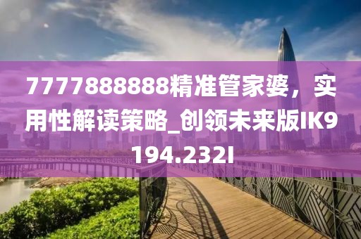 7777888888精准管家婆，实用性解读策略_创领未来版IK9194.232I