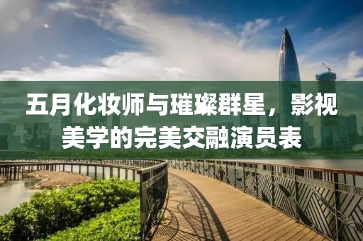 五月化妆师与璀璨群星，影视美学的完美交融演员表