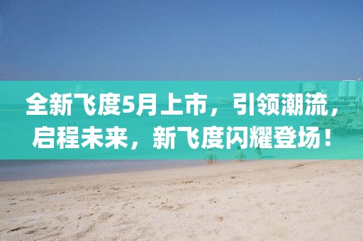 全新飞度5月上市，引领潮流，启程未来，新飞度闪耀登场！