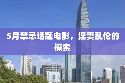 5月禁忌话题电影，淫妻乱伦的探索
