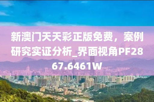 新澳门天天彩正版免费，案例研究实证分析_界面视角PF2867.6461W
