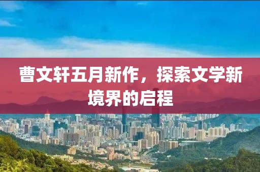 曹文轩五月新作，探索文学新境界的启程