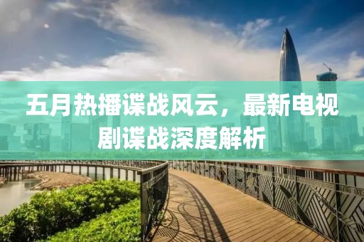 五月热播谍战风云，最新电视剧谍战深度解析