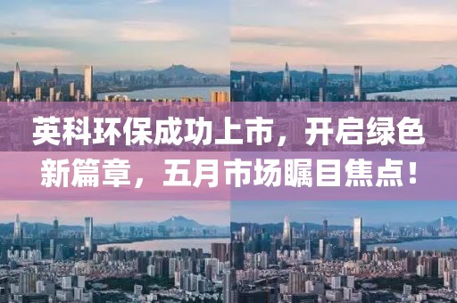 英科环保成功上市，开启绿色新篇章，五月市场瞩目焦点！