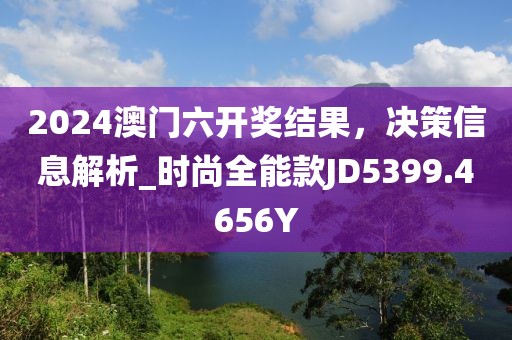 2024澳门六开奖结果，决策信息解析_时尚全能款JD5399.4656Y