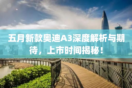 五月新款奥迪A3深度解析与期待，上市时间揭秘！