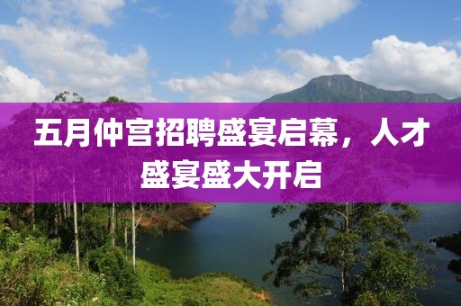 五月仲宫招聘盛宴启幕，人才盛宴盛大开启