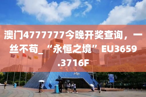 澳门4777777今晚开奖查询，一丝不苟_“永恒之境”EU3659.3716F