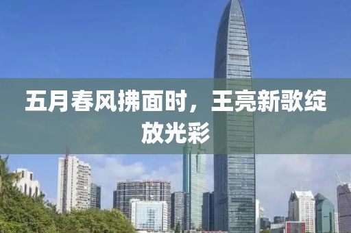 五月春风拂面时，王亮新歌绽放光彩