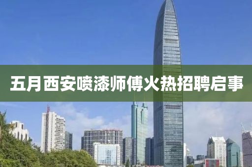五月西安喷漆师傅火热招聘启事
