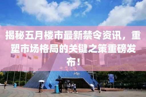 揭秘五月楼市最新禁令资讯，重塑市场格局的关键之策重磅发布！