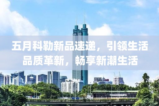 五月科勒新品速递，引领生活品质革新，畅享新潮生活