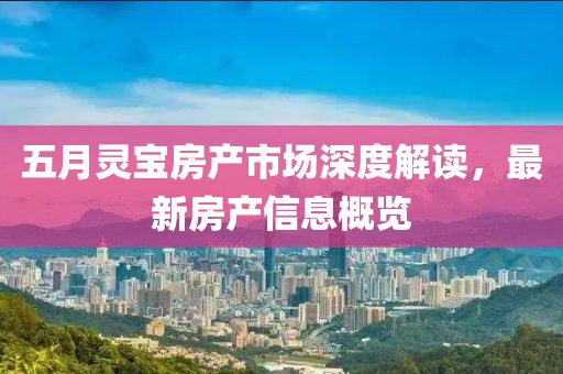 五月灵宝房产市场深度解读，最新房产信息概览
