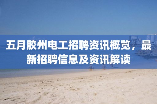 五月胶州电工招聘资讯概览，最新招聘信息及资讯解读