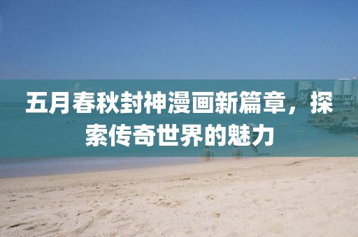 五月春秋封神漫画新篇章，探索传奇世界的魅力