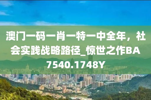澳门一码一肖一特一中全年，社会实践战略路径_惊世之作BA7540.1748Y