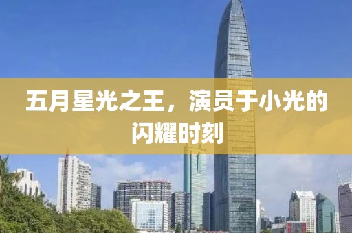 五月星光之王，演员于小光的闪耀时刻