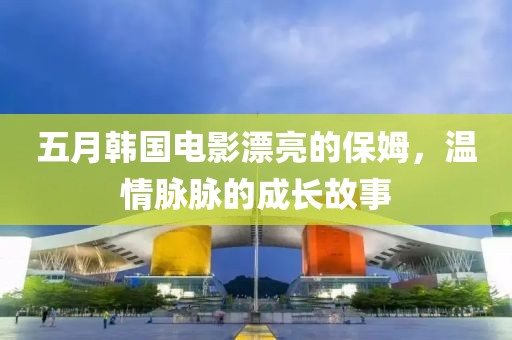 五月韩国电影漂亮的保姆，温情脉脉的成长故事
