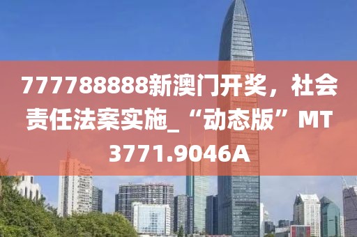 777788888新澳门开奖，社会责任法案实施_“动态版”MT3771.9046A