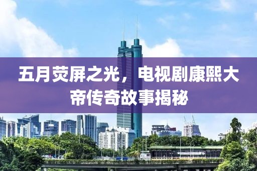五月荧屏之光，电视剧康熙大帝传奇故事揭秘