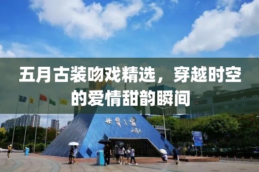 五月古装吻戏精选，穿越时空的爱情甜韵瞬间
