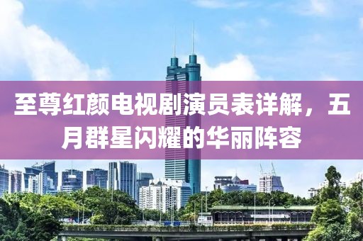 至尊红颜电视剧演员表详解，五月群星闪耀的华丽阵容