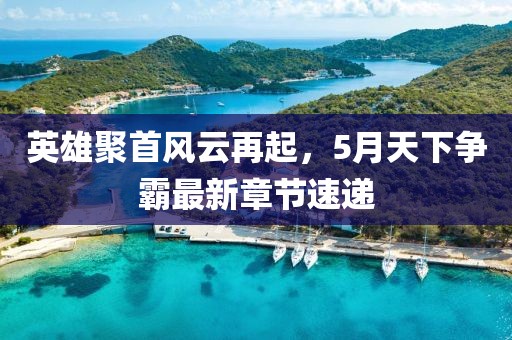 英雄聚首风云再起，5月天下争霸最新章节速递