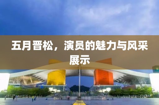 五月晋松，演员的魅力与风采展示