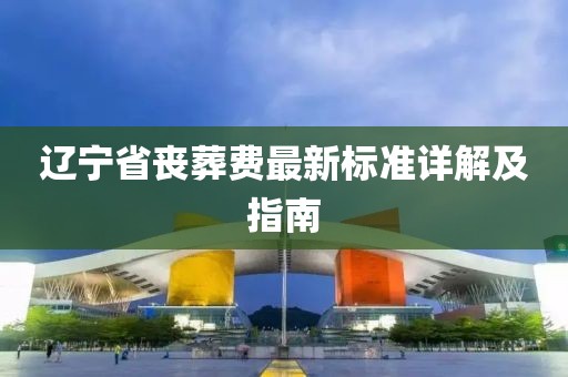 辽宁省丧葬费最新标准详解及指南