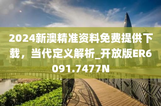 2024新澳精准资料免费提供下载，当代定义解析_开放版ER6091.7477N