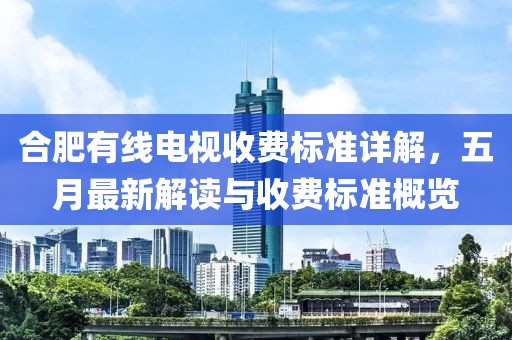 合肥有线电视收费标准详解，五月最新解读与收费标准概览