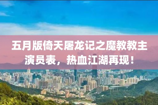 五月版倚天屠龙记之魔教教主演员表，热血江湖再现！