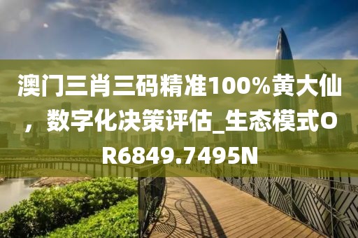澳门三肖三码精准100%黄大仙，数字化决策评估_生态模式OR6849.7495N