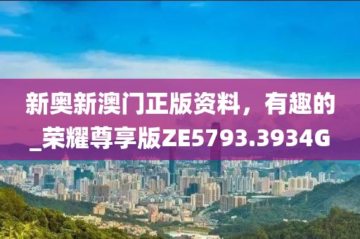 新奥新澳门正版资料，有趣的_荣耀尊享版ZE5793.3934G