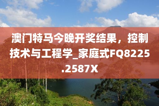 澳门特马今晚开奖结果，控制技术与工程学_家庭式FQ8225.2587X