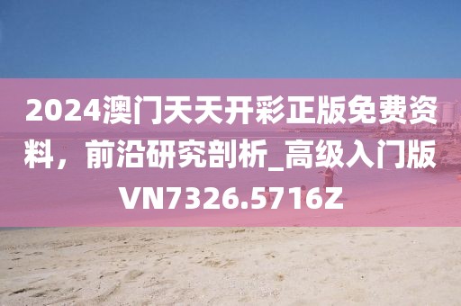 2024澳门天天开彩正版免费资料，前沿研究剖析_高级入门版VN7326.5716Z