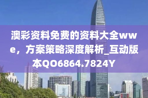 澳彩资料免费的资料大全wwe，方案策略深度解析_互动版本QO6864.7824Y