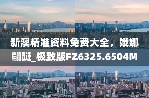 新澳精准资料免费大全，娥娜翩跹_极致版FZ6325.6504M