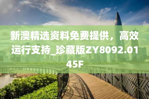 新澳精选资料免费提供，高效运行支持_珍藏版ZY8092.0145F